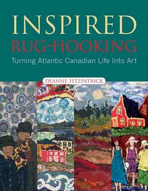 Inspired Rug-Hooking: Turning Atlantic Canadian Life Into Art by Deanne Fitzpatrick