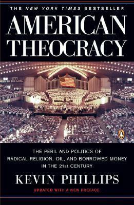 American Theocracy: The Peril and Politics of Radical Religion, Oil and Borrowed Money in the 21st Century by Kevin Phillips
