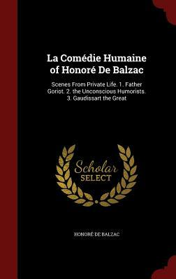 La Comédie Humaine of Honoré de Balzac: Scenes from Private Life. 1. Father Goriot. 2. the Unconscious Humorists. 3. Gaudissart the Great by Honoré de Balzac