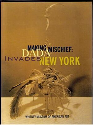 Making Mischief: Dada Invades New York by Allan Antliff, Beth Venn, Francis M. Naumann
