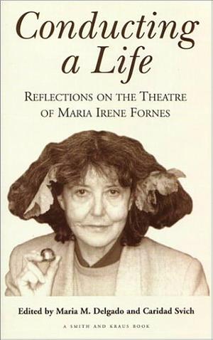 Conducting a Life: Reflections on the Theatre of Maria Irene Fornes by Maria M. Delgado, Caridad Svich