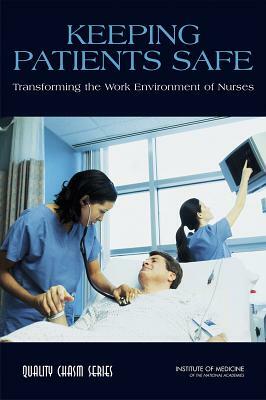 Keeping Patients Safe: Transforming the Work Environment of Nurses by Institute of Medicine, Committee on the Work Environment for Nu, Board on Health Care Services