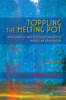 Toppling the Melting Pot: Immigration and Multiculturalism in American Pragmatism by José-Antonio Orosco