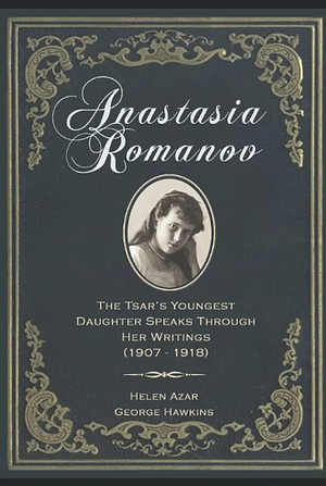 Anastasia Romanov: The Tsar's Youngest Daughter Speaks Through Her Writings by Helen Azar