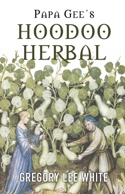 Papa Gee's Hoodoo Herbal: The Magic of Herbs, Roots, and Minerals in the Hoodoo Tradition by Gregory Lee White