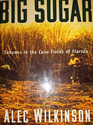 Big Sugar: Seasons in the Cane Fields of Florida by Alec Wilkinson