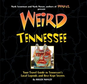 Weird Tennessee: Your Travel Guide to Tennessee's Local Legends and Best Kept Secrets by Mark Sceurman, Mark Moran, Roger Manley