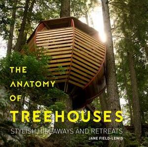 The Anatomy of Treehouses: Stylish Hideaways and Retreats by Jane Field-Lewis