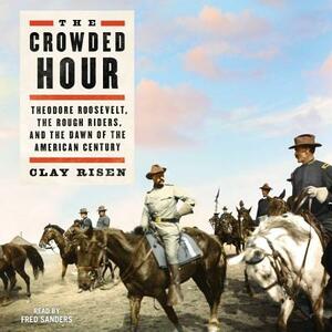 The Crowded Hour: Theodore Roosevelt, the Rough Riders, and the Dawn of the American Century by Clay Risen