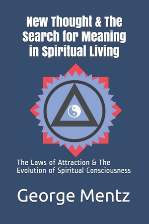 New Thought & The Search for Meaning in Spiritual Living: The Laws of Attraction & The Evolution of Spiritual Consciousness by George Mentz