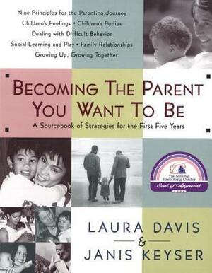 Becoming the Parent You Want to Be: A Sourcebook of Strategies for the First Five Years by Janis Keyser, Laura Davis