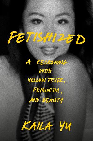 Fetishized: A Reckoning with Yellow Fever, Feminism, and Beauty by Kaila Yu