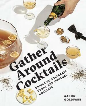 Gather Around Cocktails: Drinks to Celebrate Usual and Unusual Holidays by Aaron Goldfarb