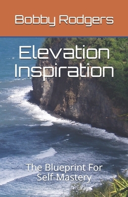 Elevation Inspiration: The Blueprint For Self-Mastery by Bobby Rodgers