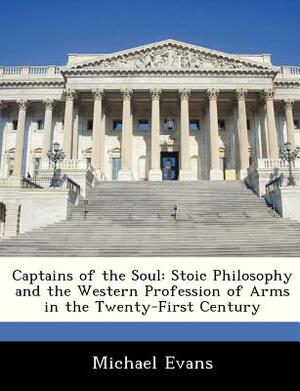 Captains of the Soul: Stoic Philosophy and the Western Profession of Arms in the Twenty-First Century by Michael Evans