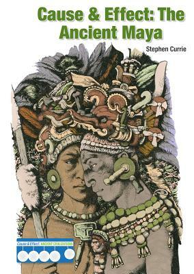 Cause & Effect: The Ancient Maya by Stephen Currie