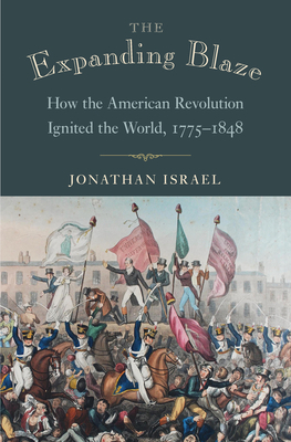 The Expanding Blaze: How the American Revolution Ignited the World, 1775-1848 by Jonathan Israel