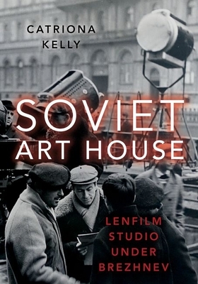 Soviet Art House: Lenfilm Studio Under Brezhnev by Catriona Kelly