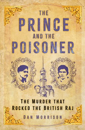 The Prince and the Poisoner: The Murder that Rocked the British Raj by Dan Morrison