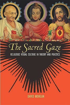 The Sacred Gaze: Religious Visual Culture in Theory and Practice by David Morgan