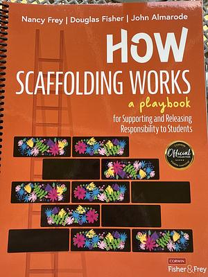 How Scaffolding Works: A Playbook for Supporting and Releasing Responsibility to Students by Nancy Frey, Douglas Fisher, John Almarode