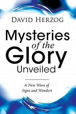 Mysteries of the Glory Unveiled: A New Wave of Signs and Wonders by David Herzog