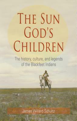 The Sun God's Children: The History of the Blackfeet Indians by James Willard Schultz