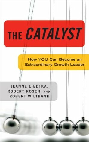 The Catalyst: How You Can Become an Extraordinary Growth Leader by Robert Rosen, Robert Wiltbank, Jeanne Liedtka