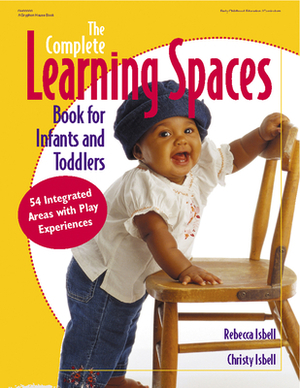 The Complete Learning Spaces Book for Infants and Toddlers: 54 Integrated Areas with Play Experiences by Rebecca Isbell, Christy Isbell