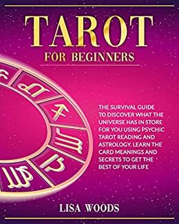 Tarot for Beginners: A Beginner's Guide to Discover What The Universe Has In Store For You Using Psychic Tarot Reading And Astrology. Learn The Card Meanings And Secrets To Get The Best Of Your Life by Lisa Woods