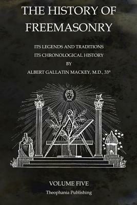 The History of Freemasonry Volume 5: Its Legends and Traditions, Its Chronological History by Albert Gallatin Mackey