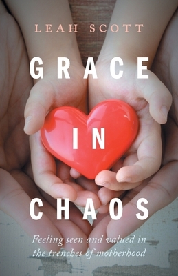 Grace in Chaos: Feeling Seen and Valued in the Trenches of Motherhood by Leah Scott