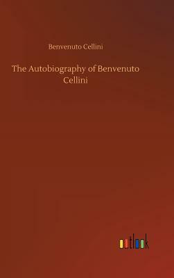 The Autobiography of Benvenuto Cellini by Benvenuto Cellini