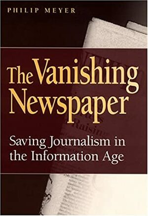 The Vanishing Newspaper: Saving Journalism in the Information Age by Philip N. Meyer