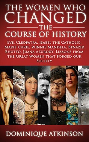 HISTORY: THE WOMEN WHO CHANGED THE COURSE OF HISTORY - 2nd EDITION: Eve, Cleopatra, Isabel the Catholic, Marie Curie, Winnie Mandela, Benazir Bhutto. Lessons ... Africa Italy Catholic Judaism Protestant)) by Dominique Atkinson