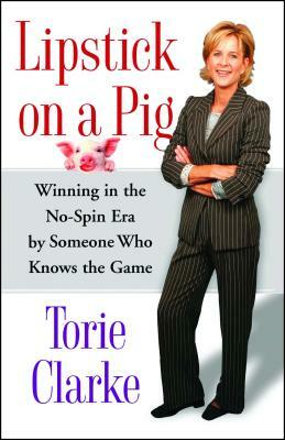 Lipstick on a Pig: Winning in the No-Spin Era by Someone Who Knows the Game by Torie Clarke