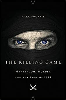 The Killing Game: Martyrdom, Murder, and the Lure of ISIS by Mark Bourrie