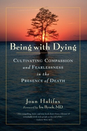 Being with Dying: Cultivating Compassion and Fearlessness in the Presence of Death by Ira Byock, Joan Halifax