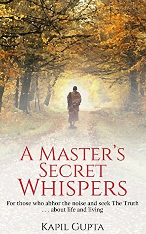 A Master's Secret Whispers: For those who abhor the noise and seek The Truth about life and living by Kapil Gupta