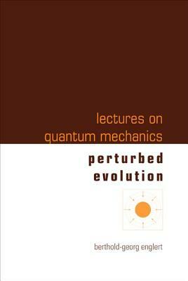 Lectures on Quantum Mechanics - Volume 3: Perturbed Evolution by Berthold-Georg Englert