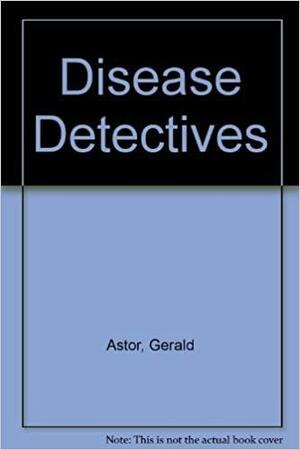 The Disease Detectives: Deadly Medical Mysteries and the People Who Solved Them by Gerald Astor