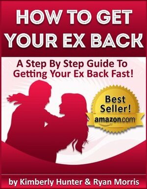 How To Get Your Ex Back - A Step By Step Guide To Getting Your Ex Back Fast by Kimberly Hunter, Ryan Morris