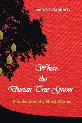 Where the Durian Tree Grows: A Collection of Five Short Stories by Leela Chakrabarty