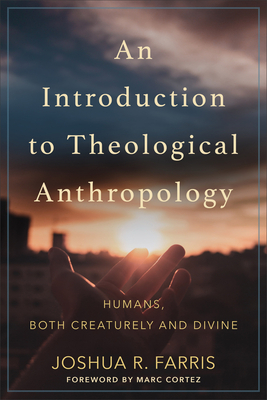 An Introduction to Theological Anthropology: Humans, Both Creaturely and Divine by Joshua R. Farris