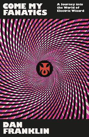 Come My Fanatics: A Journey into the World of Electric Wizard by Dan Franklin