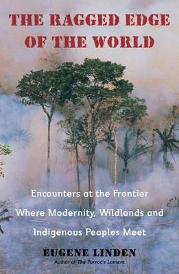 The Ragged Edge of the World: Encounters at the Frontier Where Modernity, Wildlands and Indigenous Peoples Mee T by Eugene Linden
