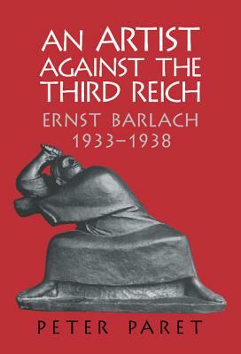 An Artist Against the Third Reich: Ernst Barlach, 1933-1938 by Peter Paret