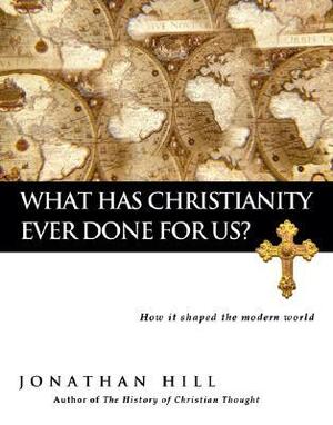 What Has Christianity Ever Done for Us?: How It Shaped the Modern World by Jonathan Hill