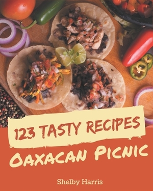 123 Tasty Oaxacan Picnic Recipes: Happiness is When You Have an Oaxacan Picnic Cookbook! by Shelby Harris