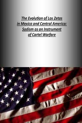 The Evolution of Los Zetas in Mexico and Central America: Sadism as an Instrument of Cartel Warfare by U. S. Army War College Press, Strategic Studies Institute